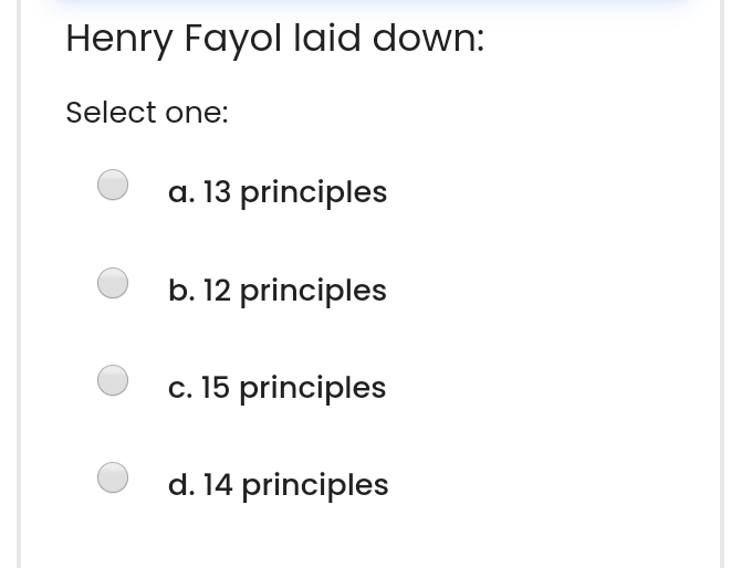 Henry Fayol laid down: Select one: a.13 principles b.12 principles c.15