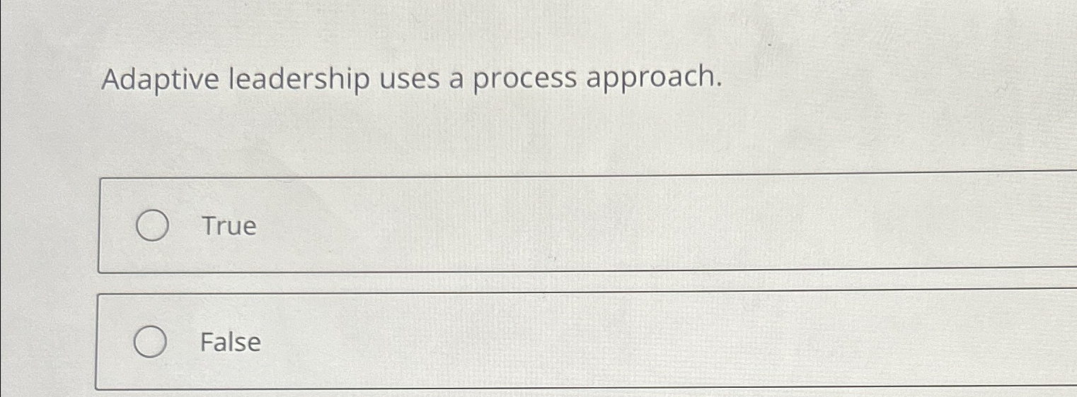  Adaptive leadership uses a process approach. True False 