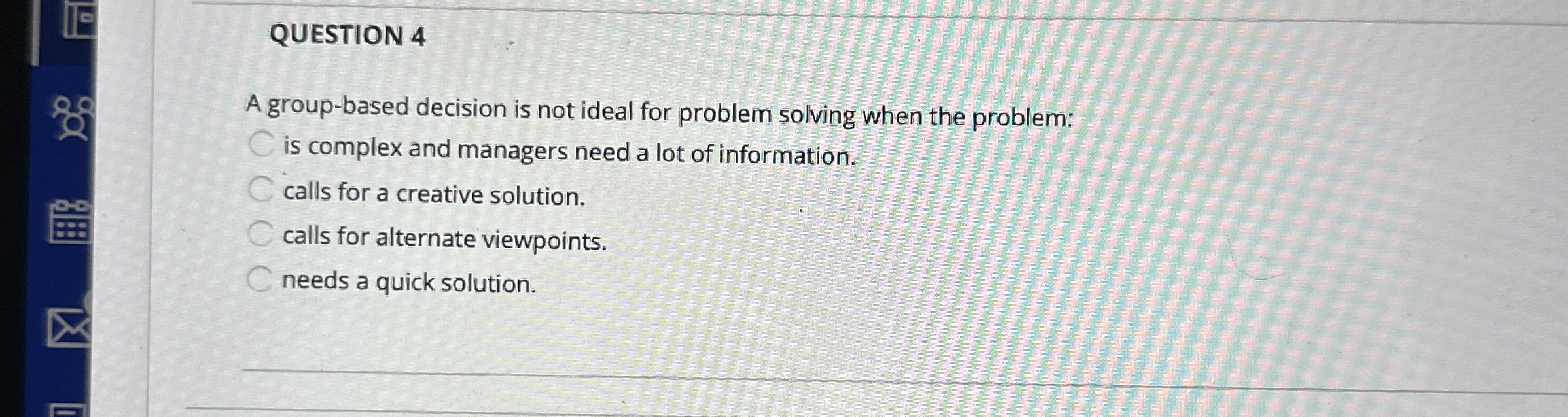  QUESTION 4 A group-based decision is not ideal for problem solving