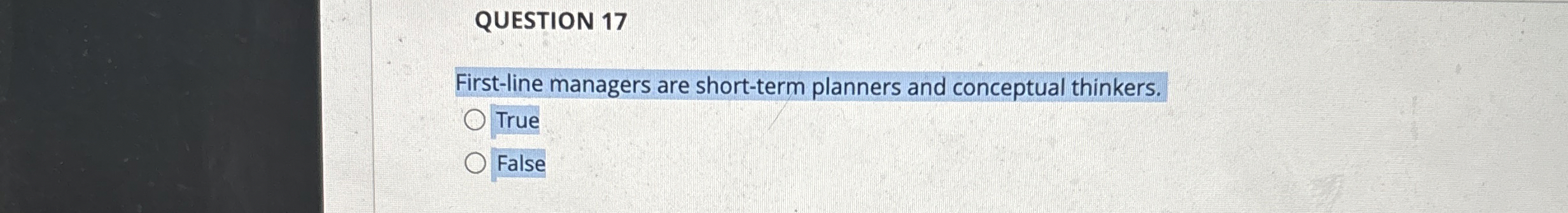  QUESTION 17 First-line managers are short-term planners and conceptual thinkers. True