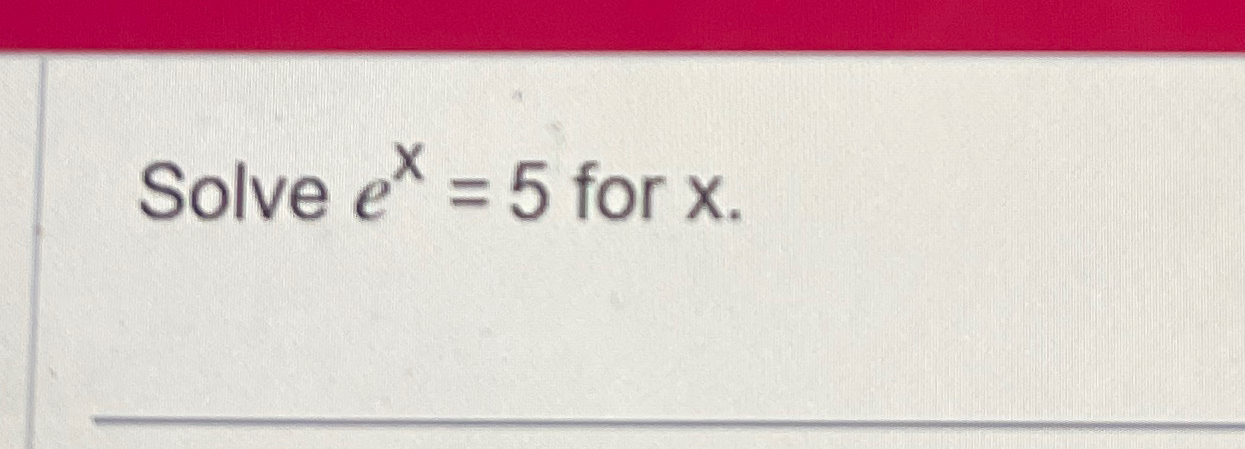  Solve ex=5 for x. 