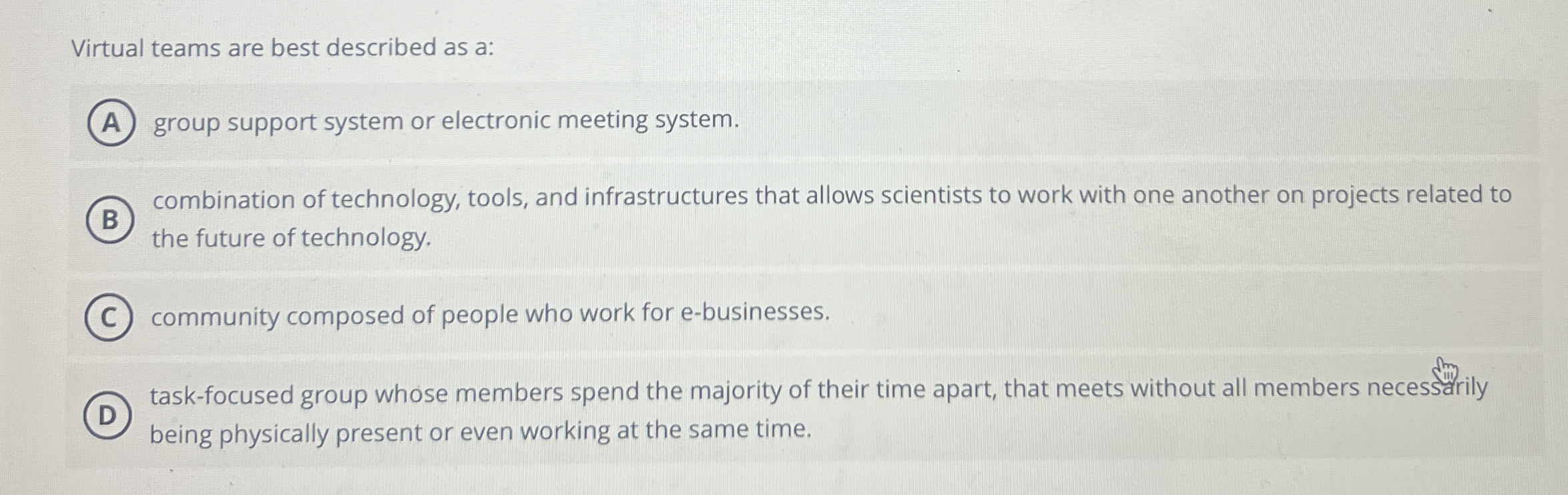  Virtual teams are best described as a: group support system or