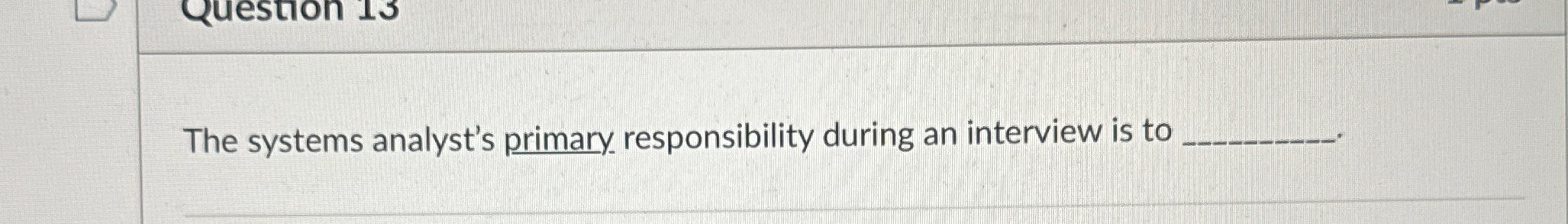  The systems analyst's primary responsibility during an interview is to 