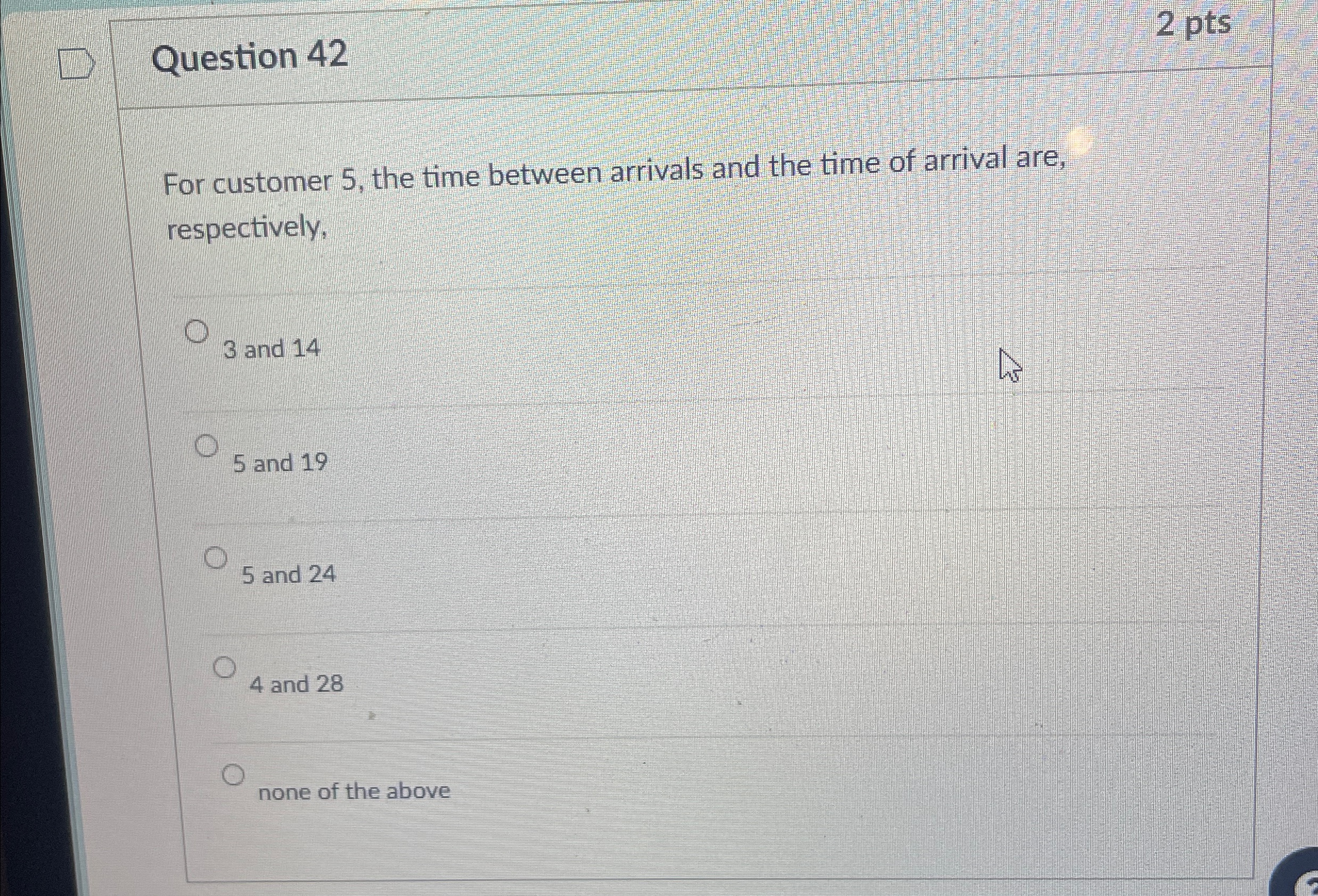  Question 42 2 pts For customer 5, the time between arrivals