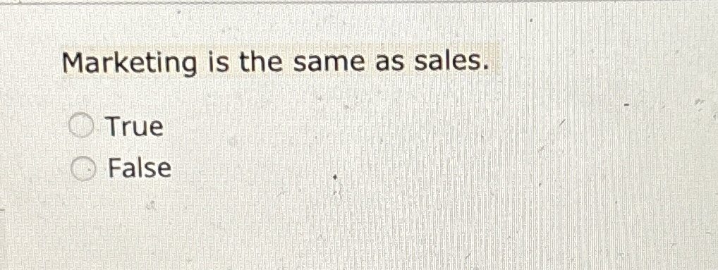  Marketing is the same as sales. True False 