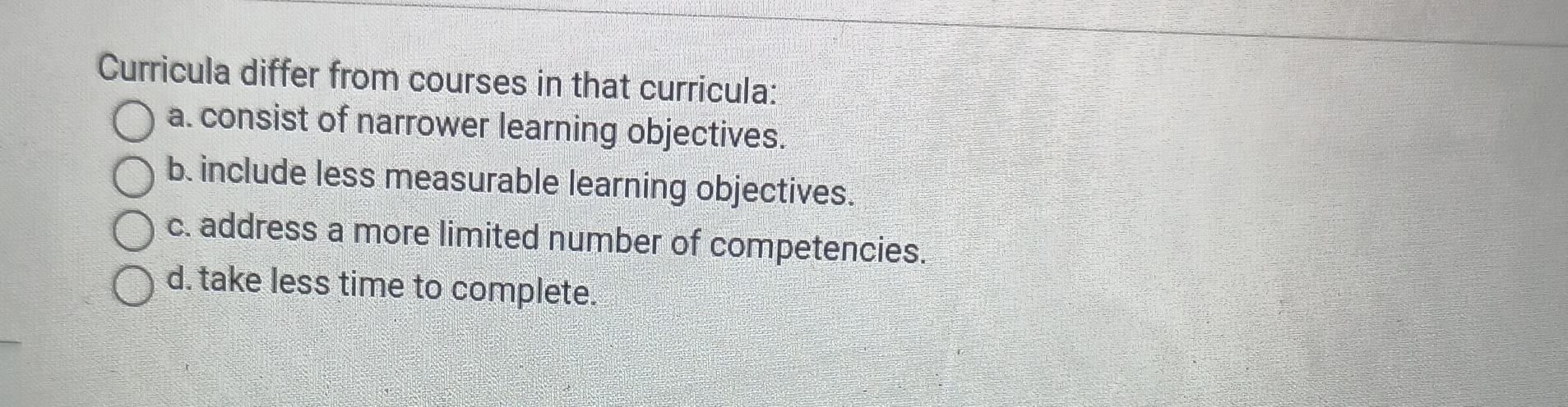  Curricula differ from courses in that curricula: a. consist of narrower