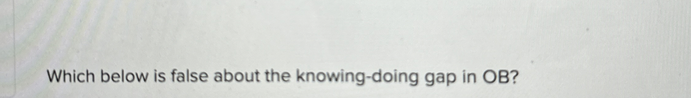  Which below is false about the knowing-doing gap in OB? 