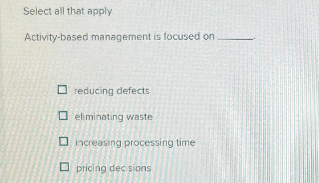 Select all that apply Activity-based management is focused on q, reducing