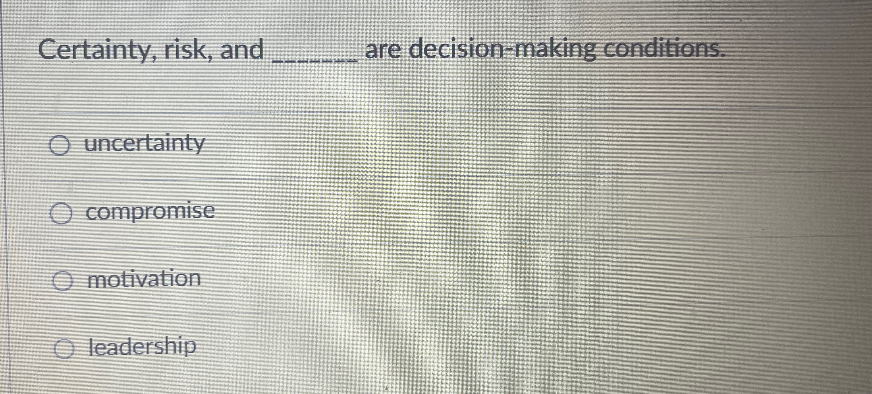  Certainty, risk, and q, are decision-making conditions. uncertainty compromise motivation leadership
