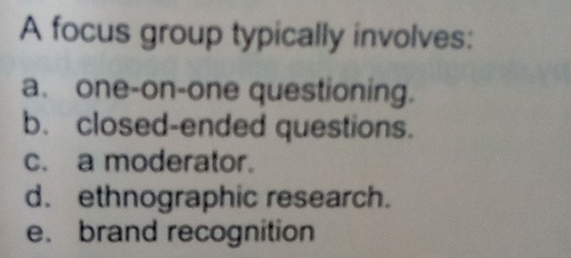  A focus group typically involves: a. one-on-one questioning. b. closed-ended questions.