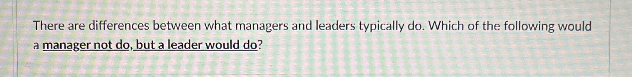  There are differences between what managers and leaders typically do. Which