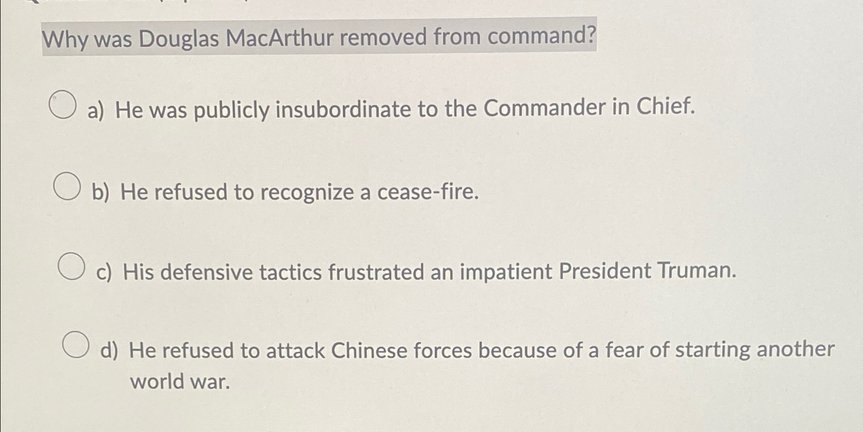  Why was Douglas MacArthur removed from command? a) He was publicly