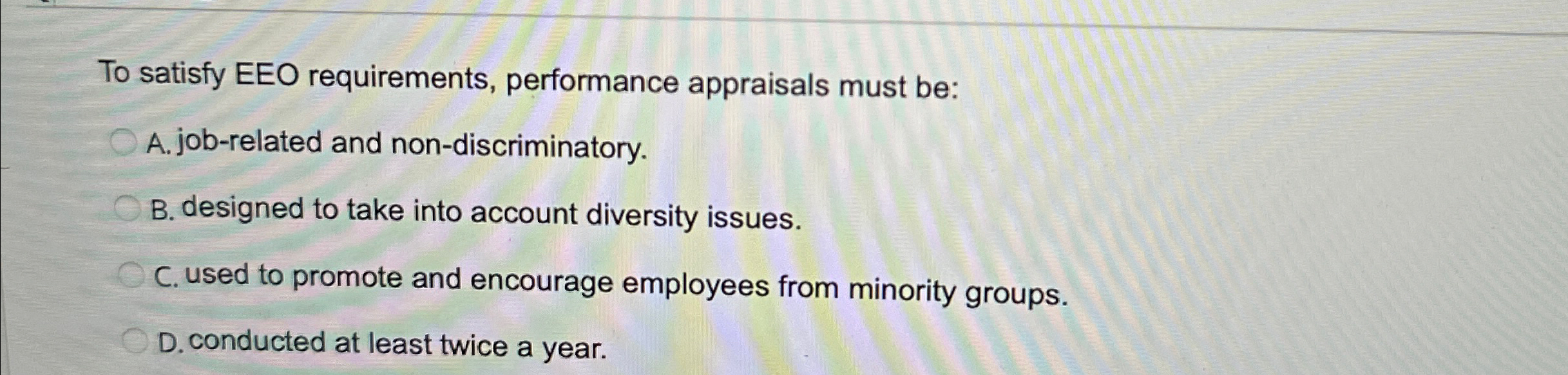  To satisfy EEO requirements, performance appraisals must be: A. job-related and
