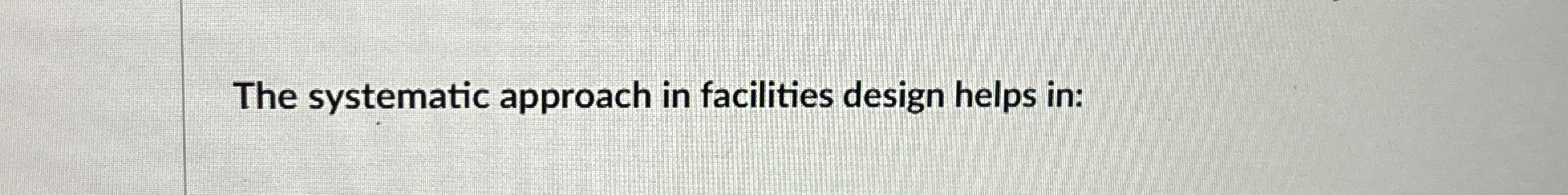  The systematic approach in facilities design helps in: 