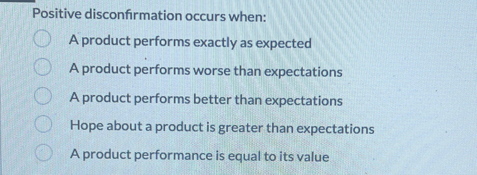  Positive disconfirmation occurs when: A product performs exactly as expected A