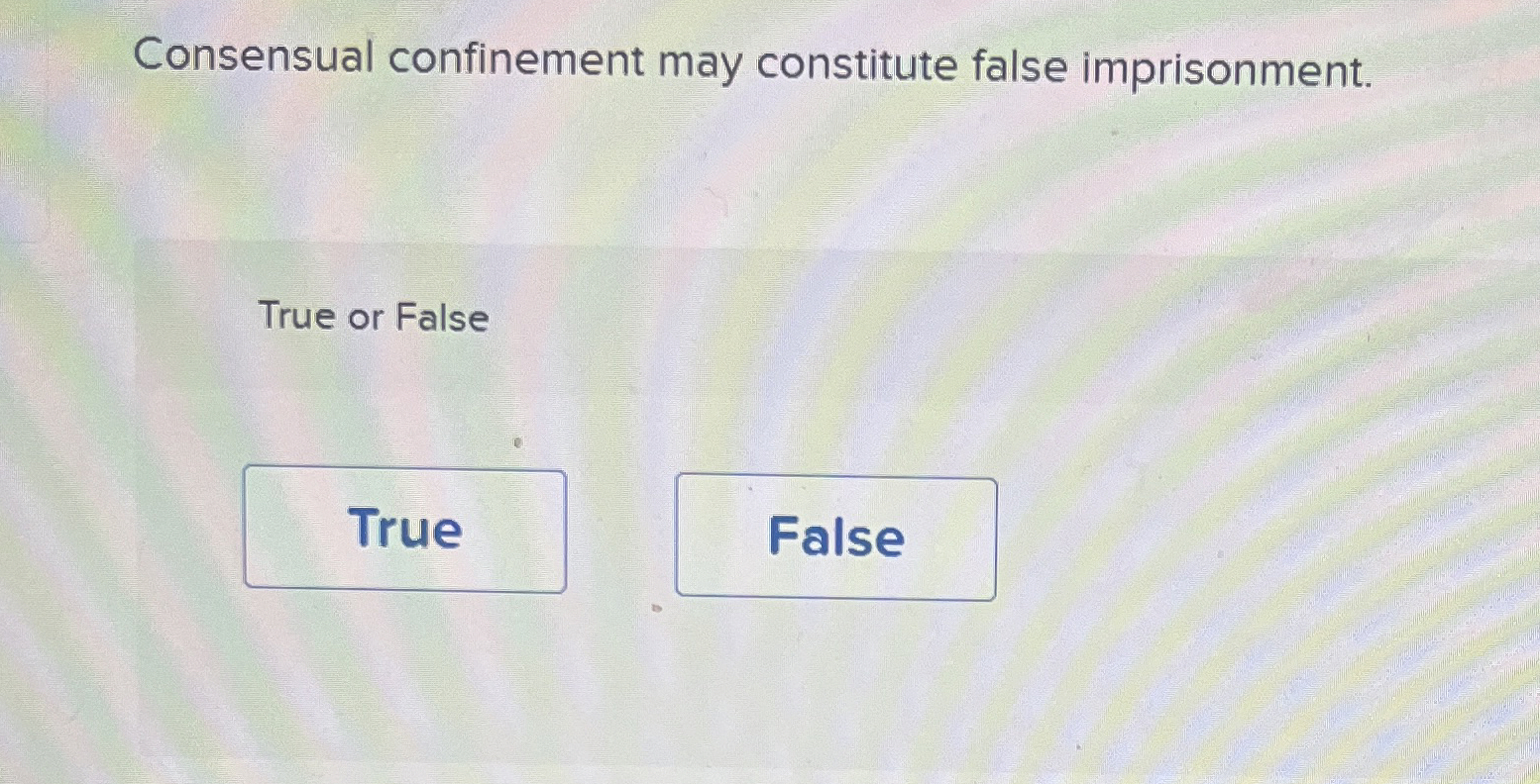  Consensual confinement may constitute false imprisonment. True or False 