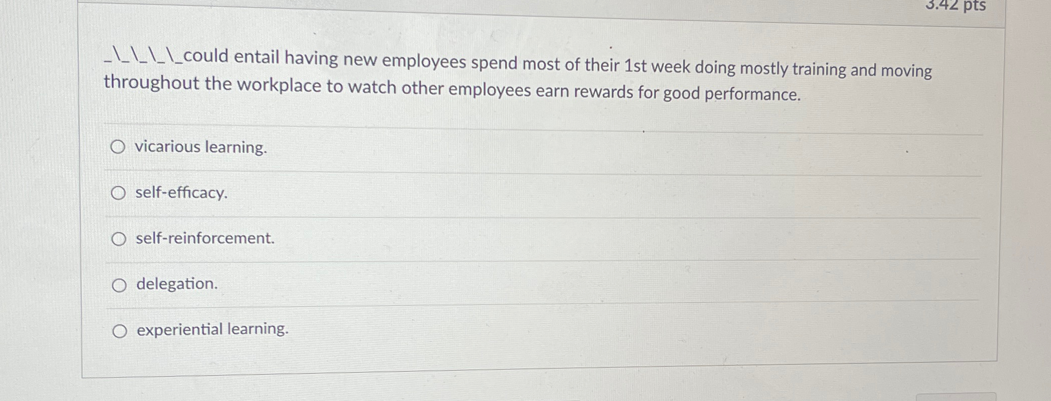  ???????couldentailhavingnewemployeesspendmostoftheir1stweekdoingmostlytrainingandmovingthroughouttheworkplacetowatchotheremployeesearnrewardsforgoodperformance. vicarious learning. self-efficacy. self-reinforcement. delegation. experiential learning. 