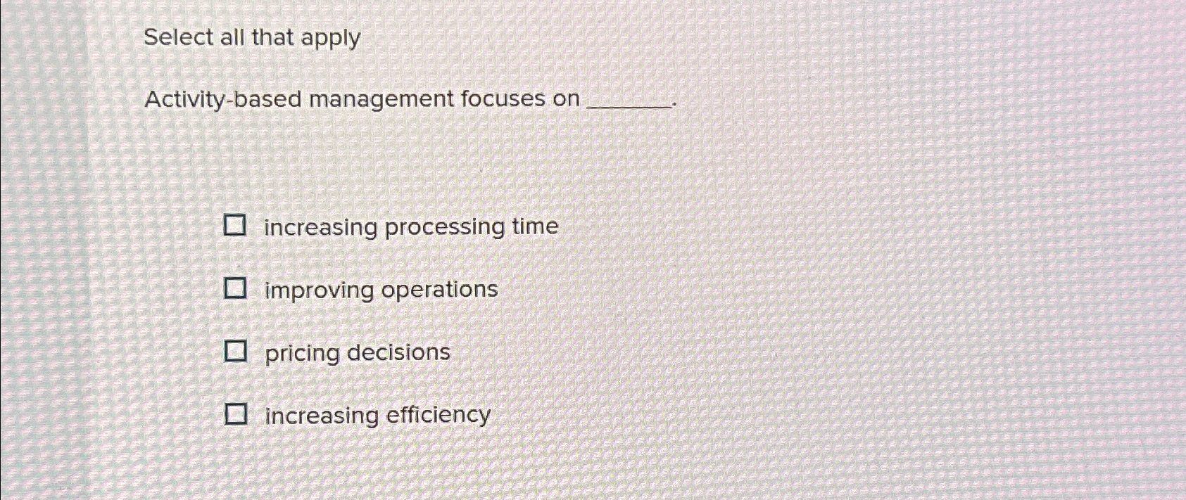  Select all that apply Activity-based management focuses on increasing processing time