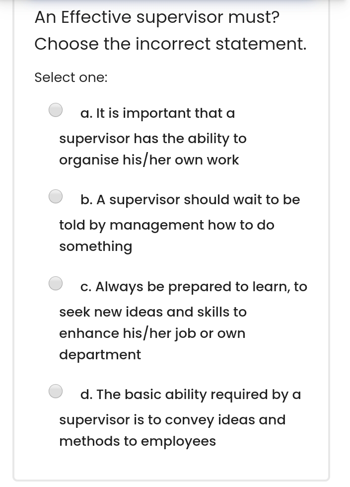  An Effective supervisor must? Choose the incorrect statement. Select one: a.