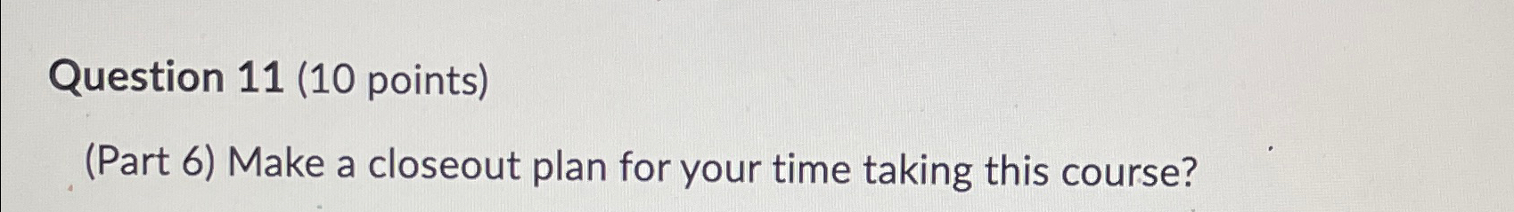  Question 11(10 points) (Part 6) Make a closeout plan for your