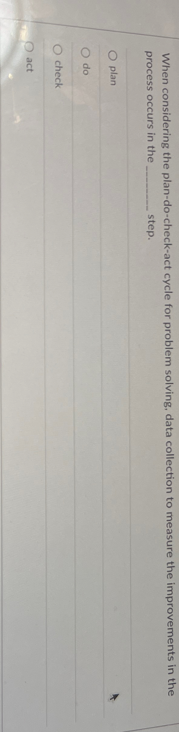  When considering the plan-do-check-act cycle for problem solving, data collection to