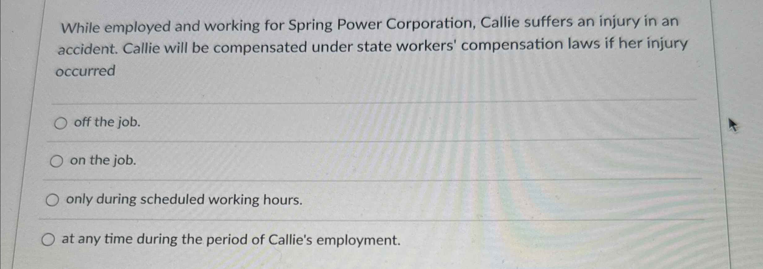  While employed and working for Spring Power Corporation, Callie suffers an