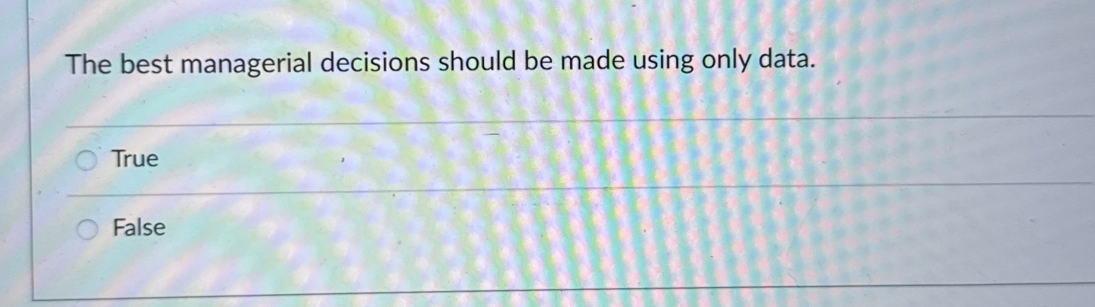  The best managerial decisions should be made using only data. True