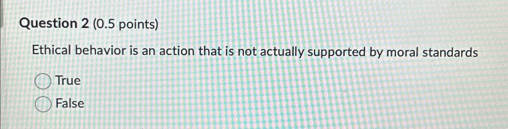  Question 2(0.5 points) Ethical behavior is an action that is not