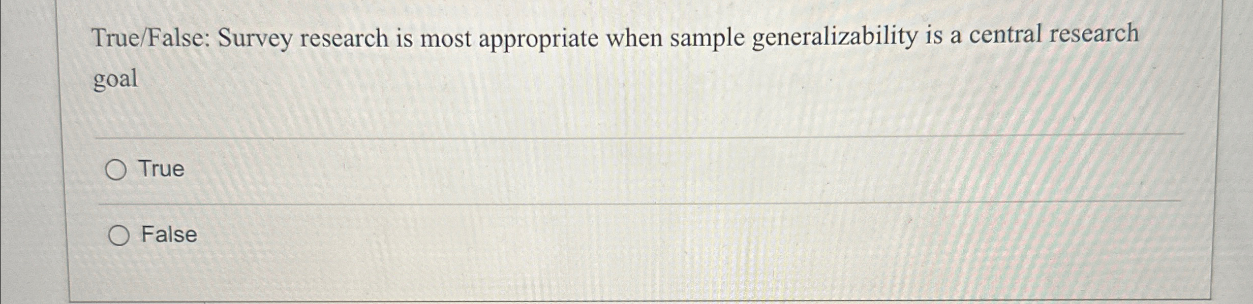  True/False: Survey research is most appropriate when sample generalizability is a