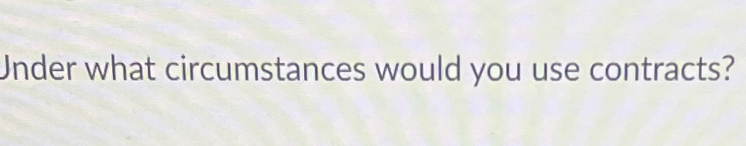  Jnder what circumstances would you use contracts? 