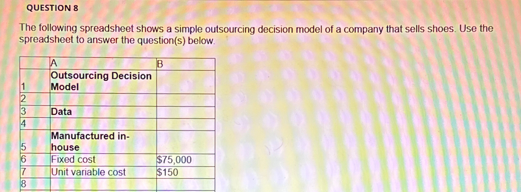  QUESTION 8 The following spreadsheet shows a simple outsourcing decision model