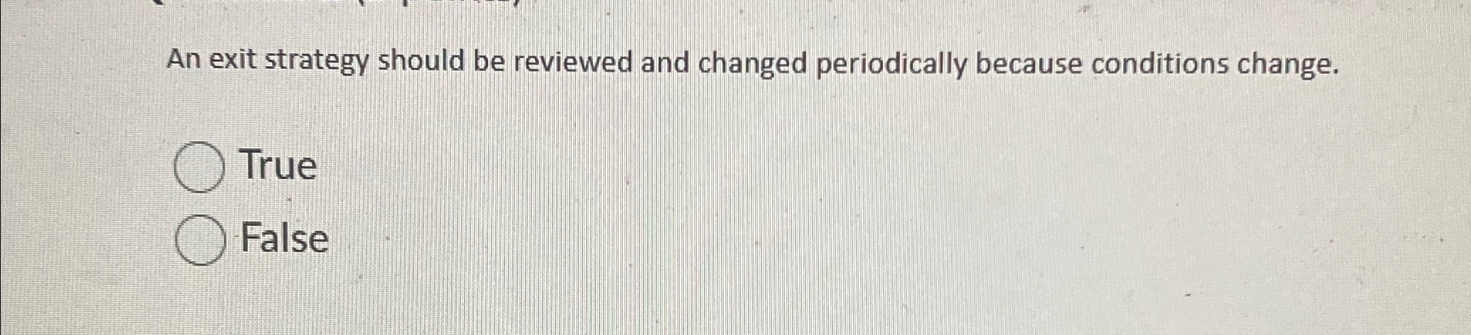  An exit strategy should be reviewed and changed periodically because conditions