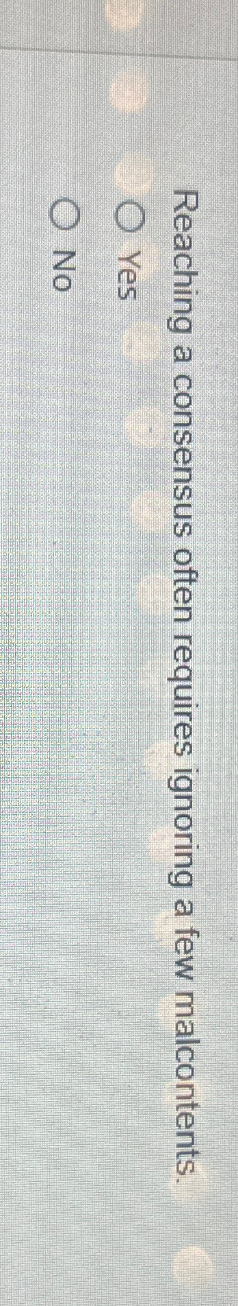  Reaching a consensus often requires ignoring a few malcontents. Yes No