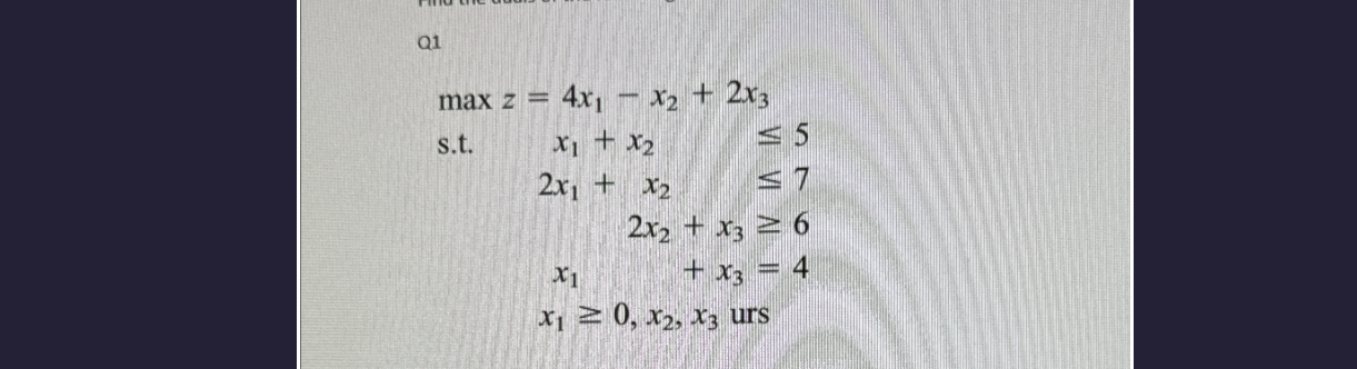  Q1 maxz=4x1-x2+2x3 s.t.x1+x25 2x1+x27 2x2+x36 x1+x3=4 x10,x2,x3 urs 