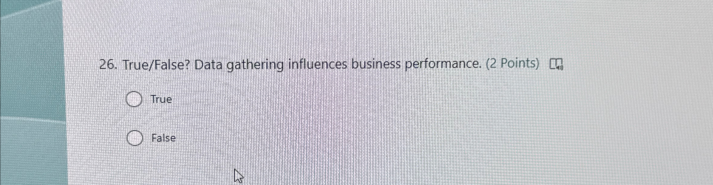  True/False? Data gathering influences business performance. (2 Points) True False 