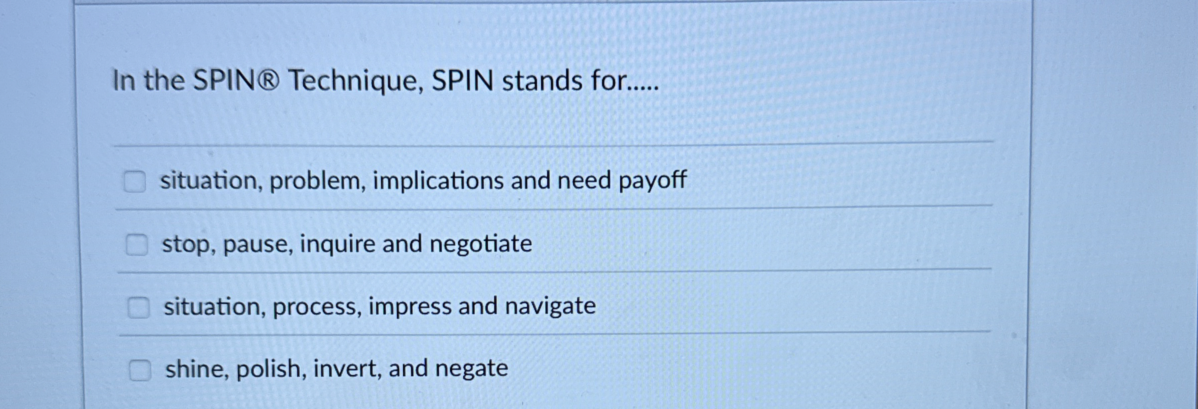  In the SPIN Technique, SPIN stands for..... situation, problem, implications and