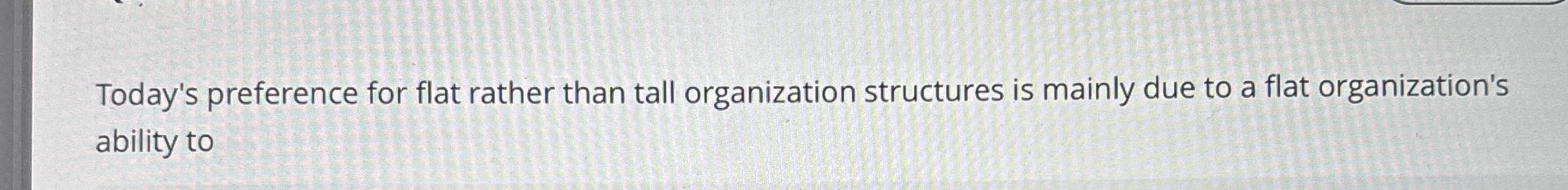  Today's preference for flat rather than tall organization structures is mainly