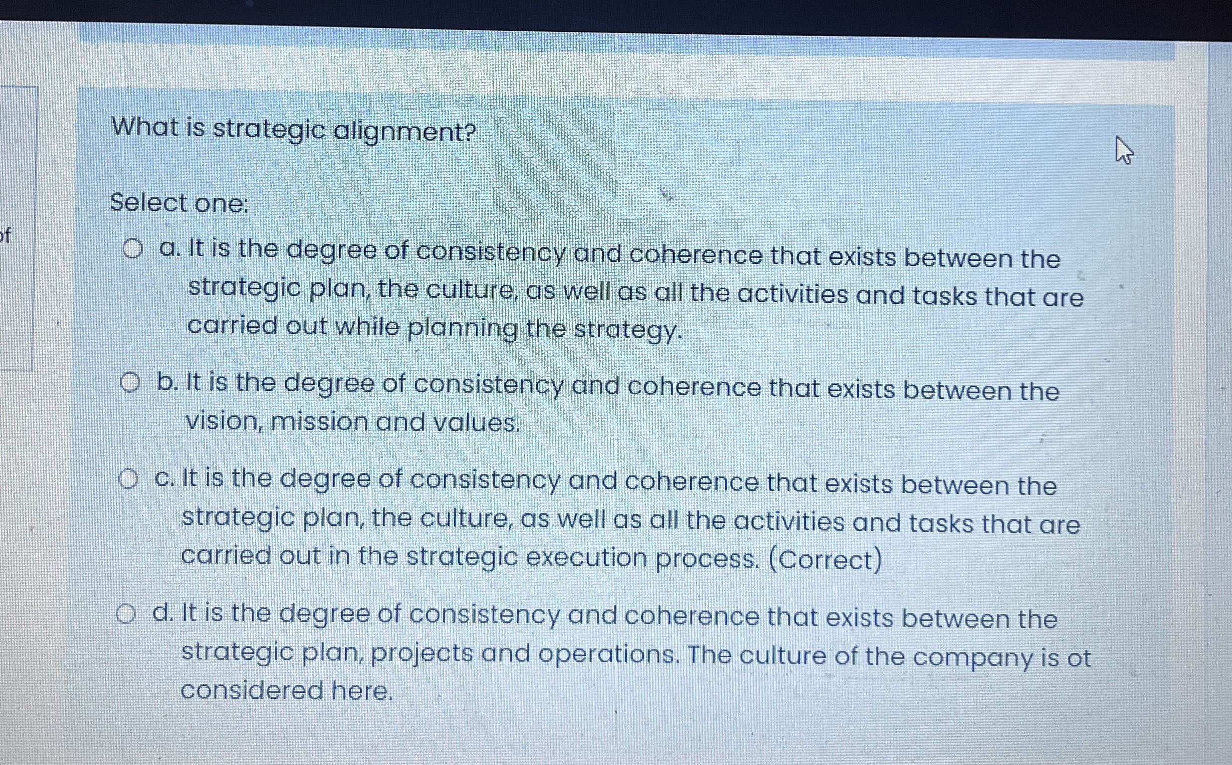 What is strategic alignment? Select one: a. It is the degree