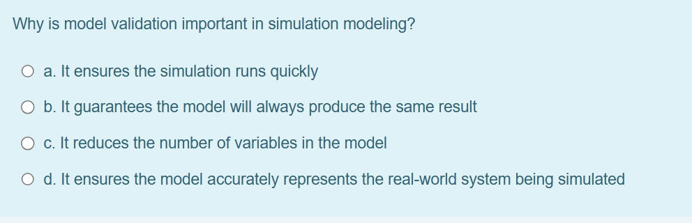  Why is model validation important in simulation modeling?a. It ensures the