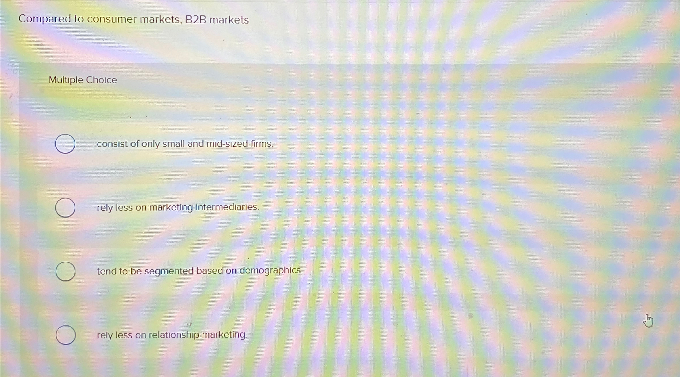  Compared to consumer markets, B2B markets Multiple Choice consist of only