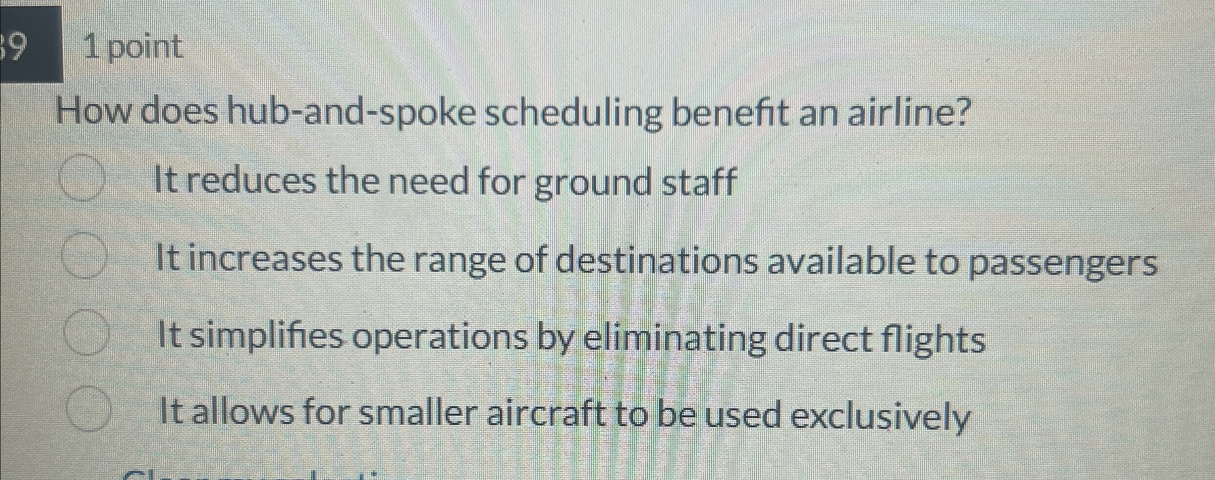  1 point How does hub-and-spoke scheduling benefit an airline? It reduces