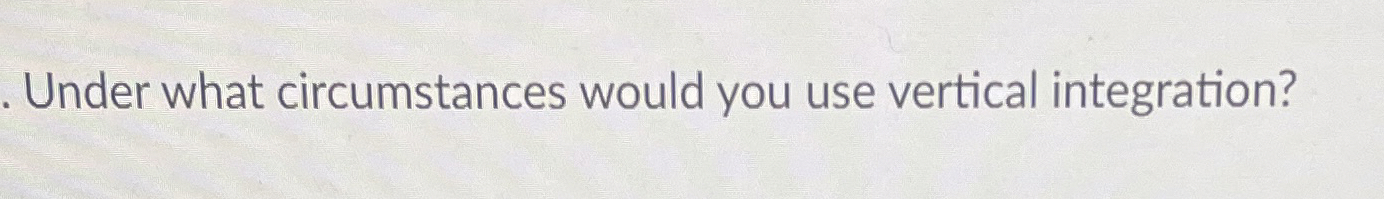  Under what circumstances would you use vertical integration? 