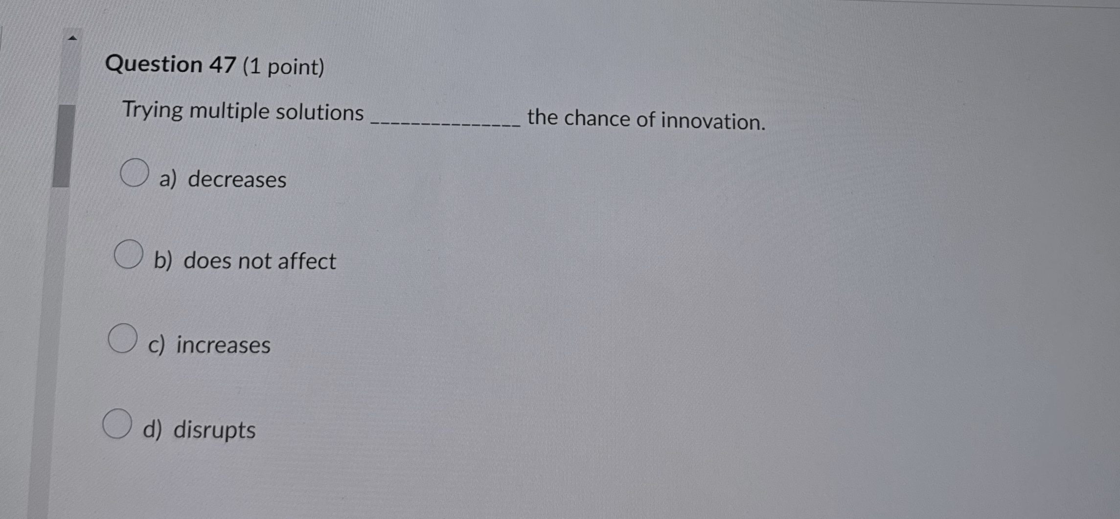  Question 47(1 point) Trying multiple solutions the chance of innovation. a)