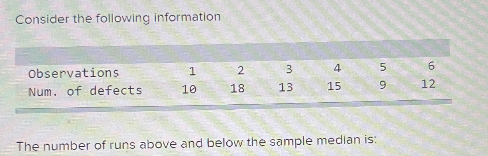  Consider the following information \table[[Observations,1,2,3,4,5,6],[Num. of defects,10,18,13,15,9,12]] The number of runs
