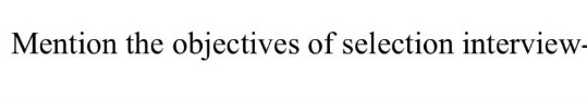  Mention the objectives of selection interview. 