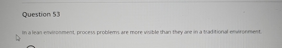  Question 53 In a lean environment, process problems are more visible
