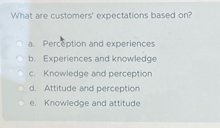  What are customers' expectations based on? a. Perctiption and experiences b.