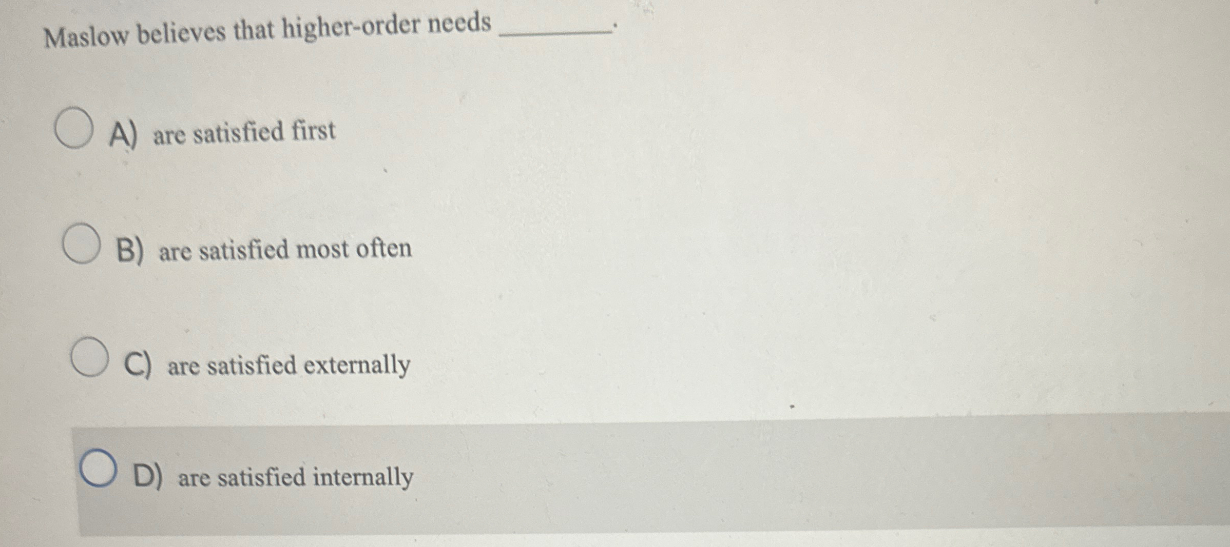  Maslow believes that higher-order needs A) are satisfied first B) are