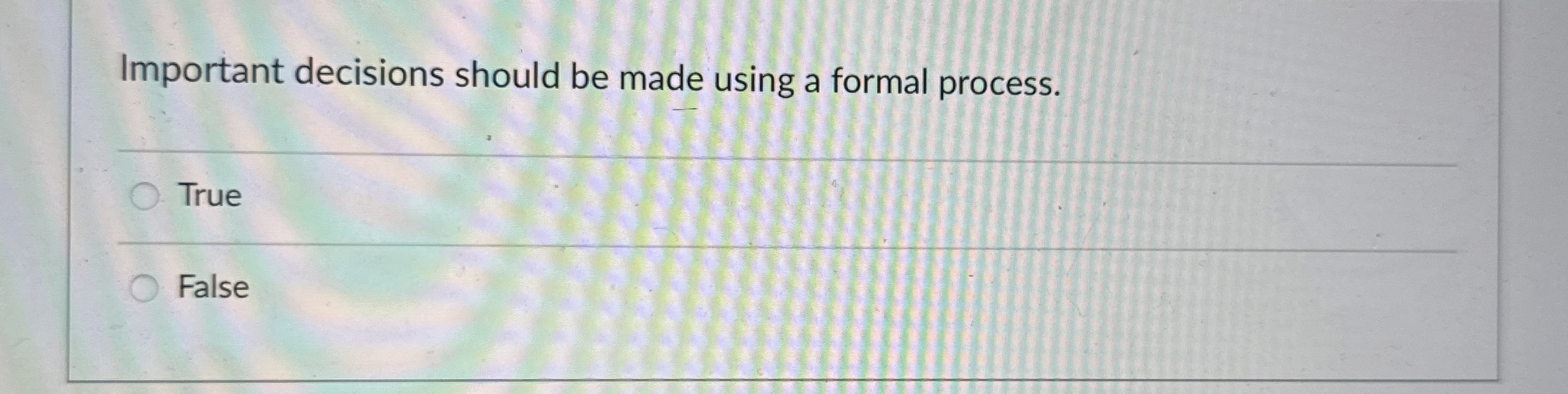 Important decisions should be made using a formal process. True False