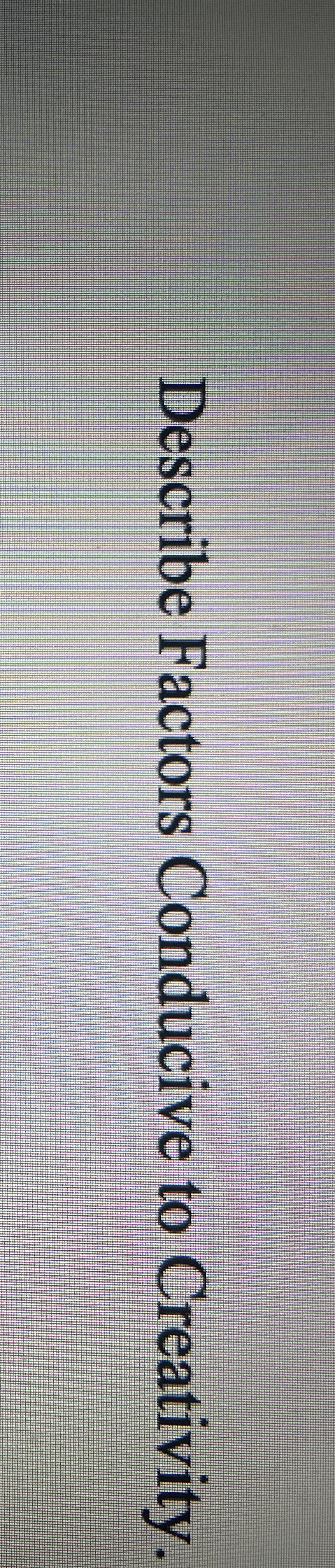  Describe Factors Conducive to Creativity. 